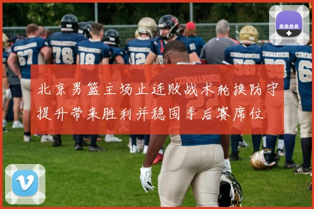 北京男篮主场止连败战术轮换防守提升带来胜利并稳固季后赛席位