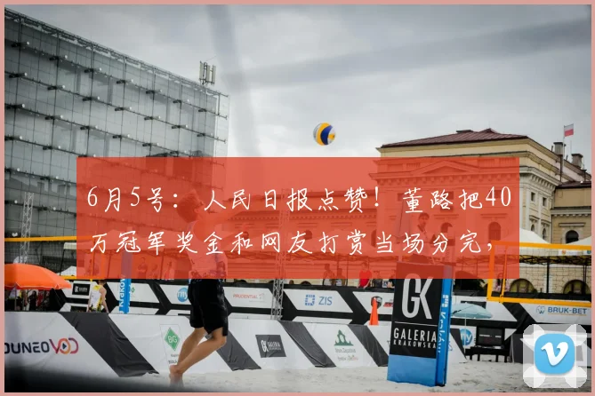 6月5号:人民日报点赞!董路把40万冠军奖金和网友打赏当场分完,一分不留_小将_孩子_中国