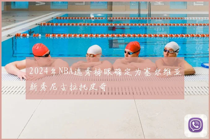 2024年NBA选秀榜眼确定为塞尔维亚新秀尼古拉托皮奇
