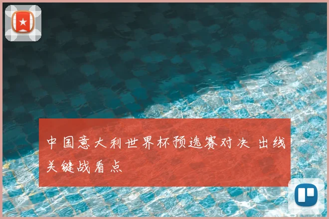 中国意大利世界杯预选赛对决 出线关键战看点