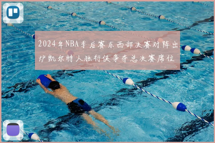 2024年NBA季后赛东西部决赛对阵出炉凯尔特人独行侠争夺总决赛席位