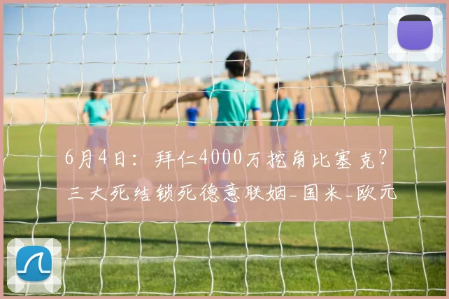 6月4日:拜仁4000万挖角比塞克?三大死结锁死德意联姻_国米_欧元_国米