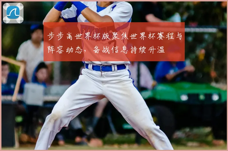 步步高世界杯版聚焦世界杯赛程与阵容动态,备战信息持续升温