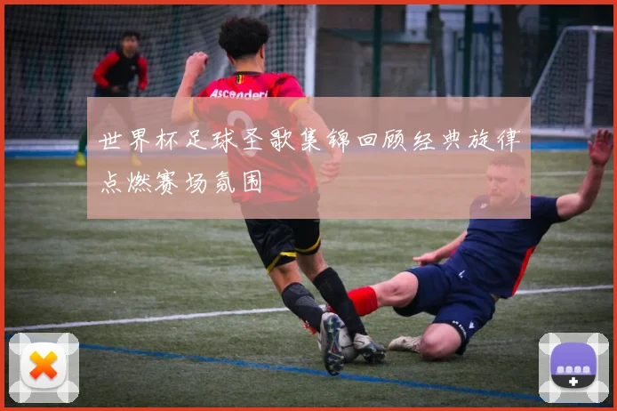 世界杯足球圣歌集锦回顾经典旋律点燃赛场氛围
