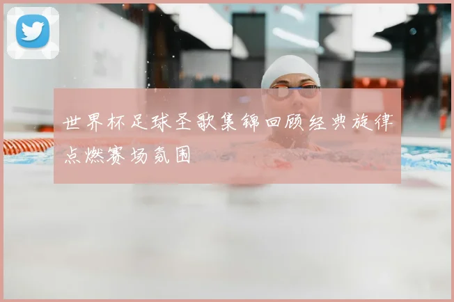 世界杯足球圣歌集锦回顾经典旋律点燃赛场氛围