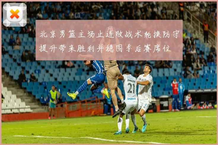 北京男篮主场止连败战术轮换防守提升带来胜利并稳固季后赛席位
