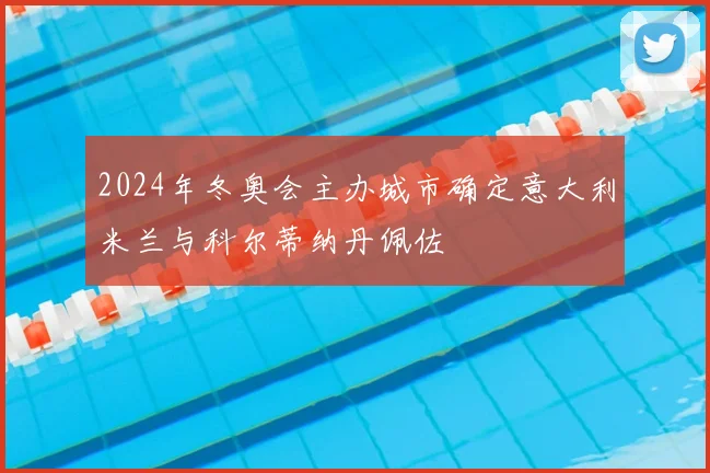2024年冬奥会主办城市确定意大利米兰与科尔蒂纳丹佩佐
