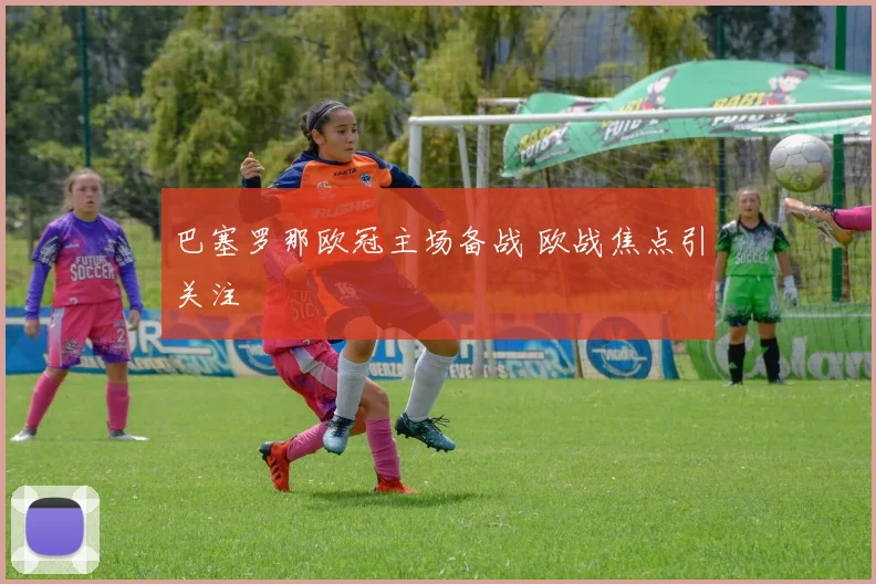 巴塞罗那欧冠主场备战 欧战焦点引关注