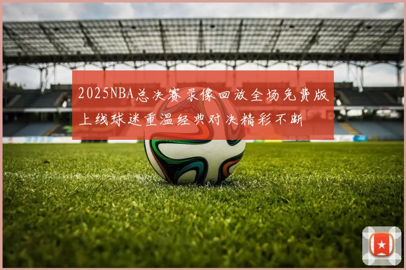 2025NBA总决赛录像回放全场免费版上线球迷重温经典对决精彩不断