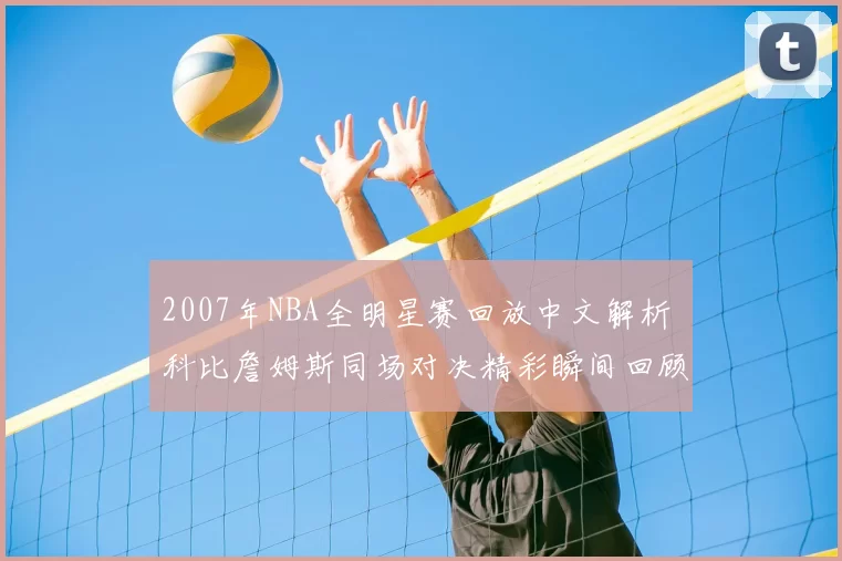 2007年NBA全明星赛回放中文解析 科比詹姆斯同场对决精彩瞬间回顾