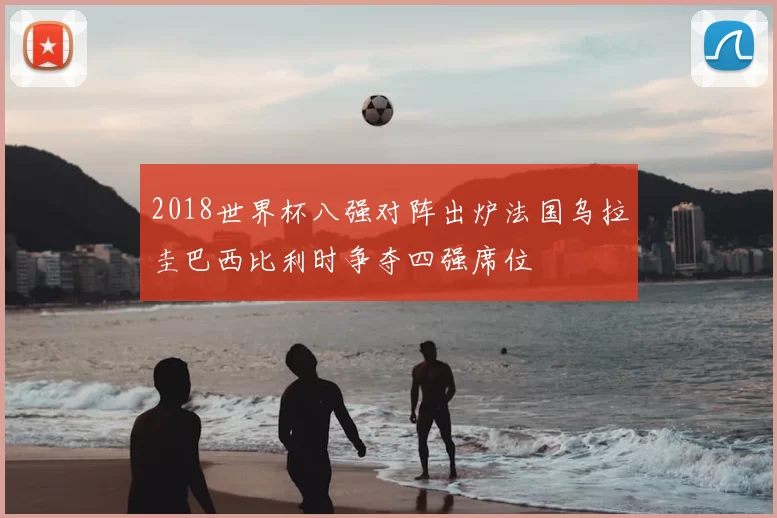 2018世界杯八强对阵出炉法国乌拉圭巴西比利时争夺四强席位