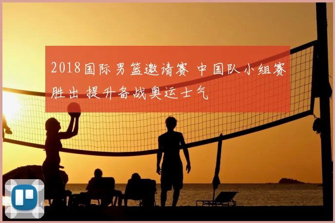 2018国际男篮邀请赛 中国队小组赛胜出 提升备战奥运士气
