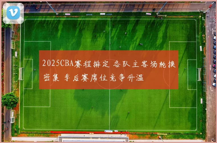 2025CBA赛程排定 各队主客场轮换密集 季后赛席位竞争升温