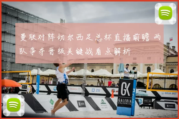 曼联对阵切尔西足总杯直播前瞻 两队争夺晋级关键战看点解析