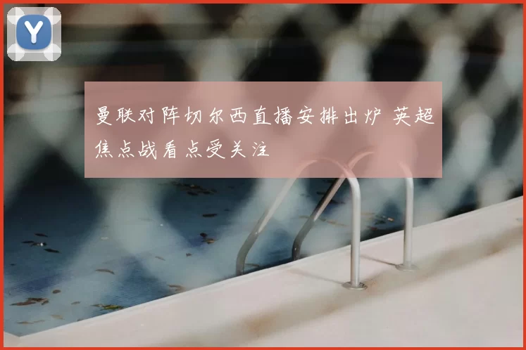 曼联对阵切尔西直播安排出炉 英超焦点战看点受关注