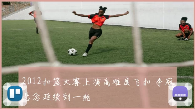 2012扣篮大赛上演高难度飞扣 夺冠悬念延续到一轮