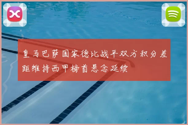 皇马巴萨国家德比战平双方积分差距维持西甲榜首悬念延续
