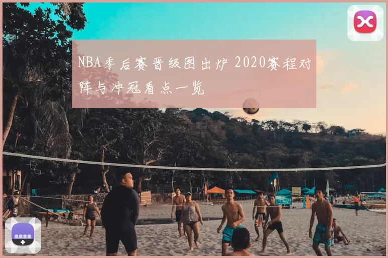 NBA季后赛晋级图出炉 2020赛程对阵与冲冠看点一览