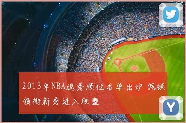 2013年NBA选秀顺位名单出炉 佩顿领衔新秀进入联盟