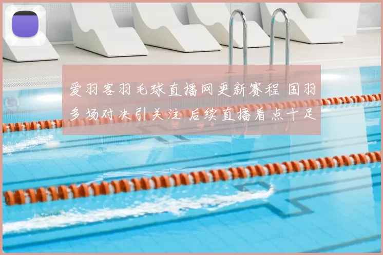 爱羽客羽毛球直播网更新赛程 国羽多场对决引关注 后续直播看点十足