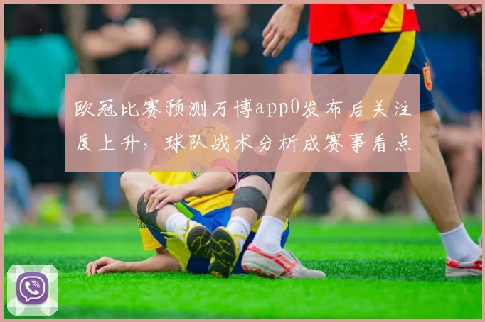 欧冠比赛预测万博app0发布后关注度上升，球队战术分析成赛事看点