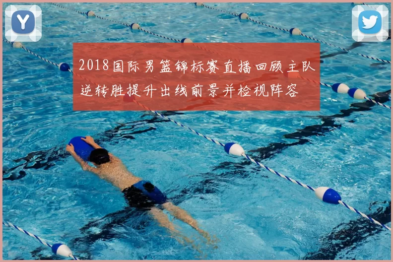 2018国际男篮锦标赛直播回顾主队逆转胜提升出线前景并检视阵容