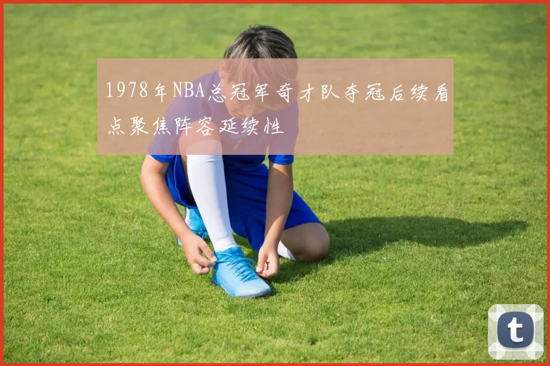 1978年NBA总冠军奇才队夺冠后续看点聚焦阵容延续性