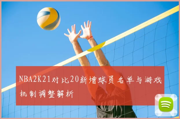 NBA2K21对比20新增球员名单与游戏机制调整解析