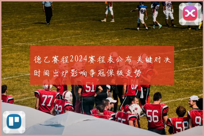 德乙赛程2024赛程表公布 关键对决时间出炉影响争冠保级走势