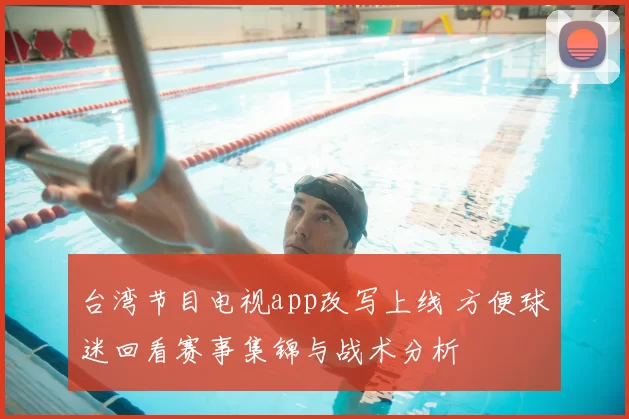 台湾节目电视app改写上线 方便球迷回看赛事集锦与战术分析