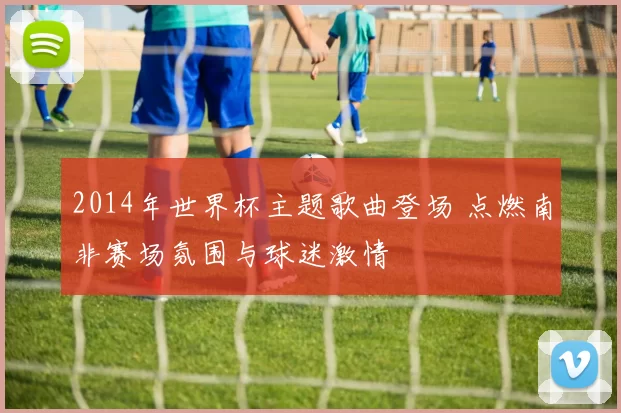 2014年世界杯主题歌曲登场 点燃南非赛场氛围与球迷激情