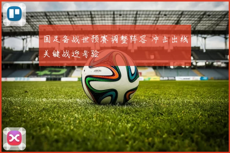 国足备战世预赛调整阵容 冲击出线关键战迎考验