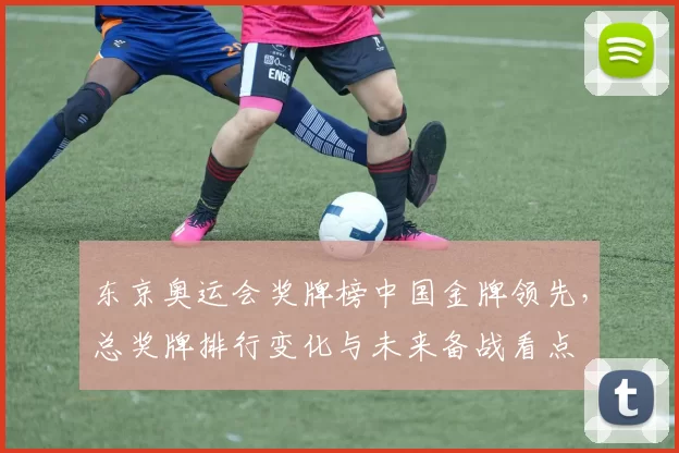 东京奥运会奖牌榜中国金牌领先，总奖牌排行变化与未来备战看点