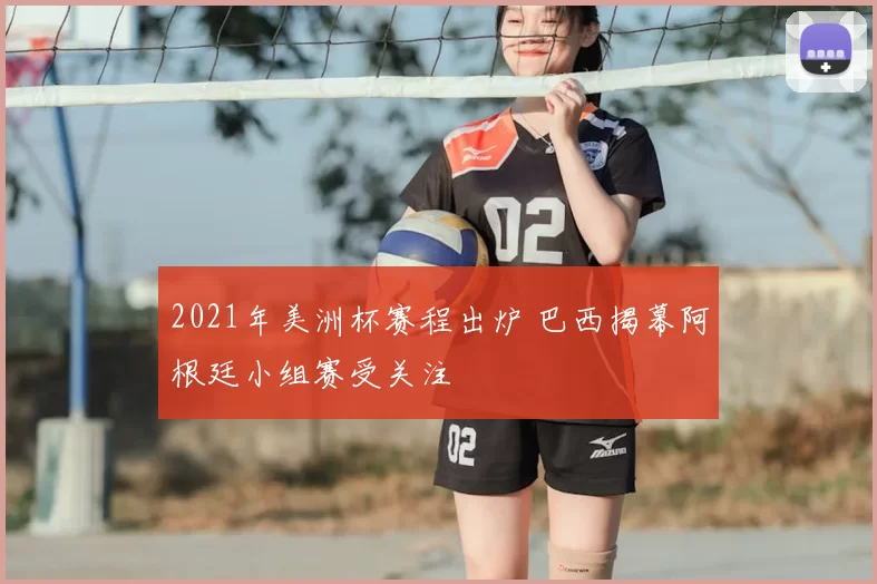 2021年美洲杯赛程出炉 巴西揭幕阿根廷小组赛受关注