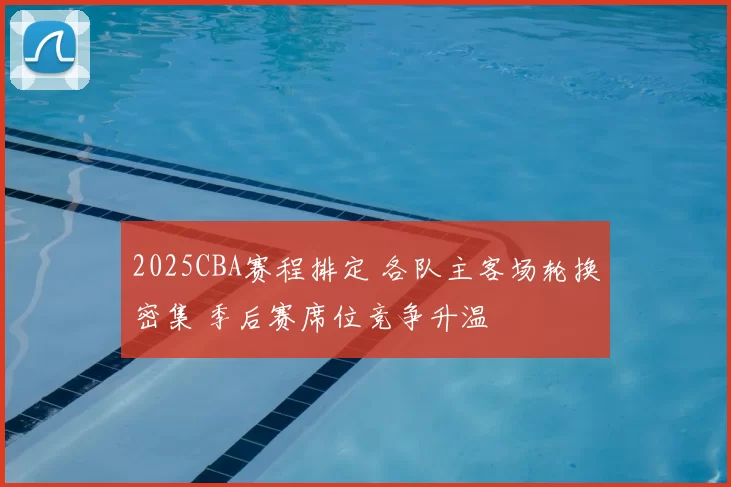 2025CBA赛程排定 各队主客场轮换密集 季后赛席位竞争升温