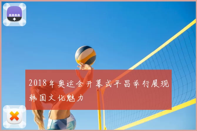 2018年奥运会开幕式平昌举行展现韩国文化魅力