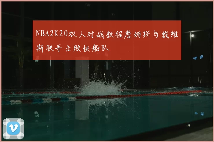 NBA2K20双人对战教程詹姆斯与戴维斯联手击败快船队