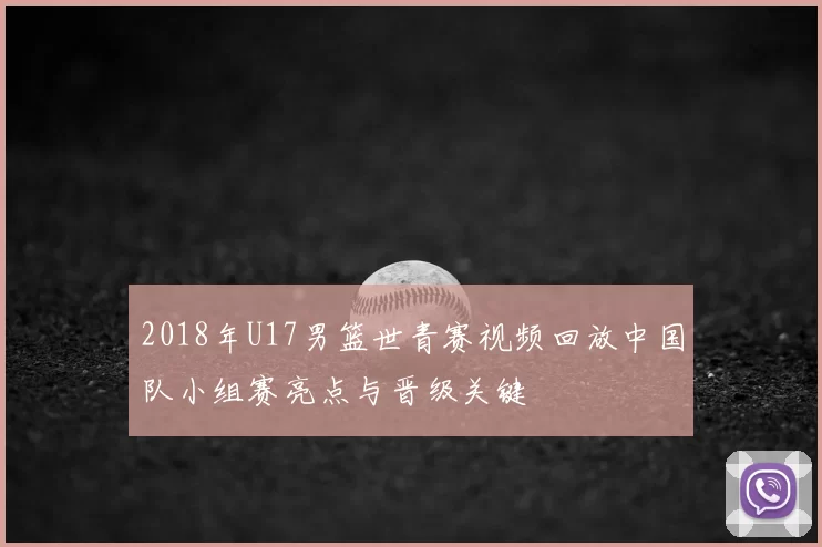 2018年U17男篮世青赛视频回放中国队小组赛亮点与晋级关键