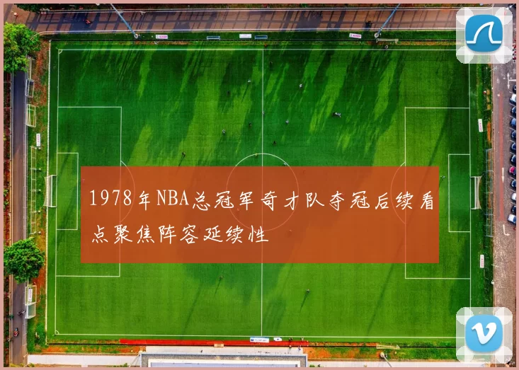 1978年NBA总冠军奇才队夺冠后续看点聚焦阵容延续性