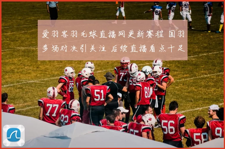 爱羽客羽毛球直播网更新赛程 国羽多场对决引关注 后续直播看点十足