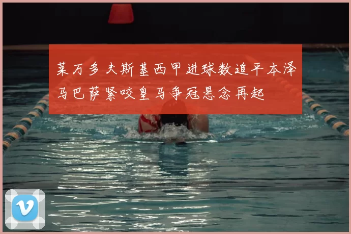 莱万多夫斯基西甲进球数追平本泽马巴萨紧咬皇马争冠悬念再起