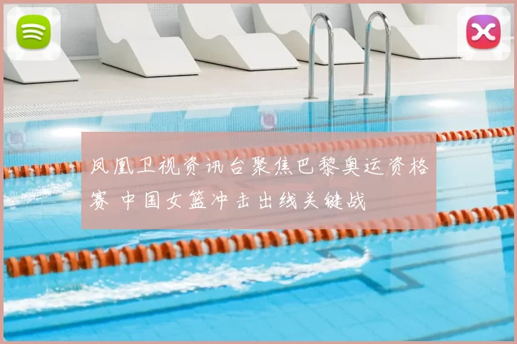 凤凰卫视资讯台聚焦巴黎奥运资格赛 中国女篮冲击出线关键战