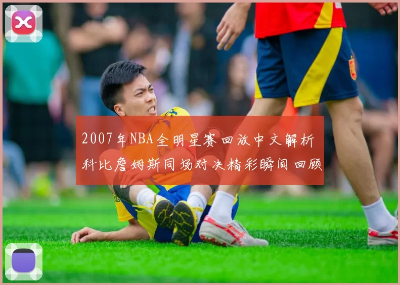 2007年NBA全明星赛回放中文解析 科比詹姆斯同场对决精彩瞬间回顾