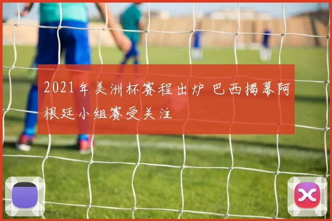 2021年美洲杯赛程出炉 巴西揭幕阿根廷小组赛受关注