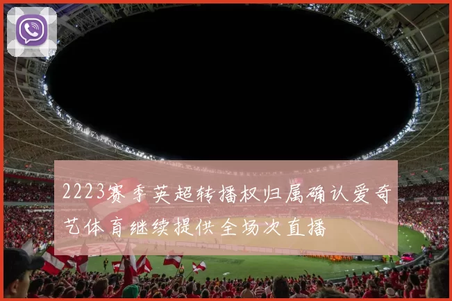 2223赛季英超转播权归属确认爱奇艺体育继续提供全场次直播