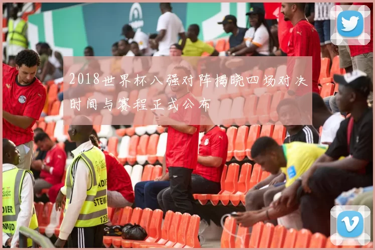 2018世界杯八强对阵揭晓四场对决时间与赛程正式公布
