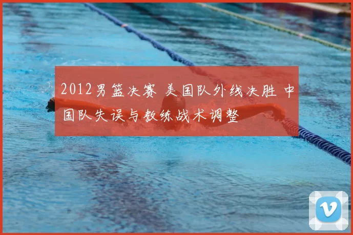 2012男篮决赛 美国队外线决胜 中国队失误与教练战术调整