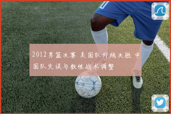 2012男篮决赛 美国队外线决胜 中国队失误与教练战术调整