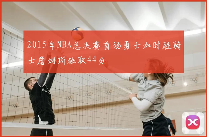 2015年NBA总决赛首场勇士加时胜骑士詹姆斯独取44分