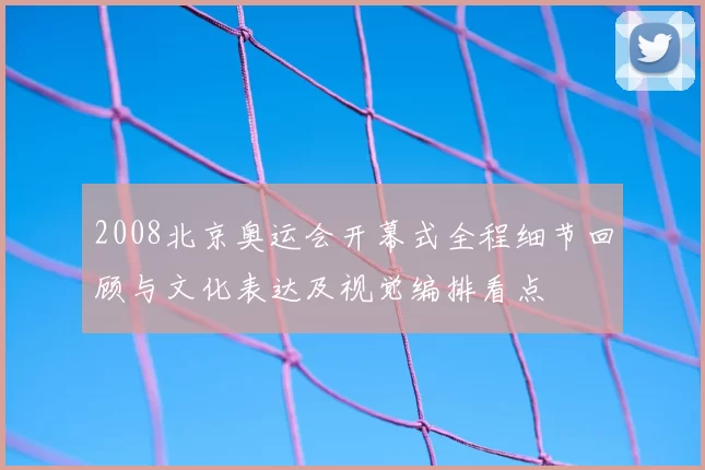 2008北京奥运会开幕式全程细节回顾与文化表达及视觉编排看点
